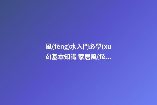 風(fēng)水入門必學(xué)基本知識 家居風(fēng)水知識怎么看